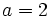 a = 2\,